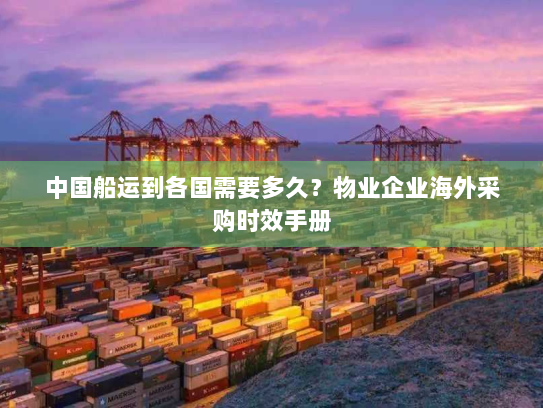 中国船运到各国需要多久？物业企业海外采购时效手册