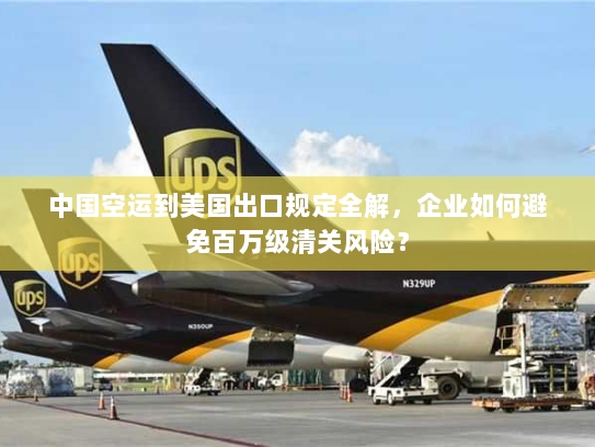 中国空运到美国出口规定全解,企业如何避免百万级清关风险? 中国空运到美国出口规定全解,企业如何避免百万级清关风险?