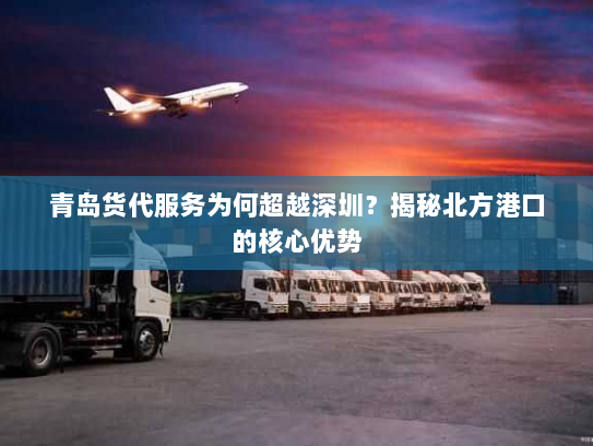 青岛货代服务为何超越深圳?揭秘北方港口的核心优势 青岛货代服务为何超越深圳?揭秘北方港口的核心优势