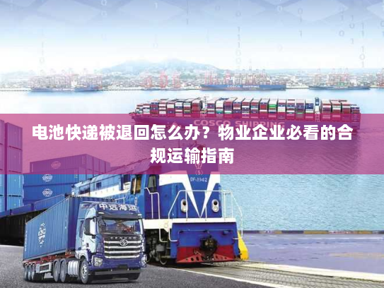 电池快递被退回怎么办？物业企业必看的合规运输指南