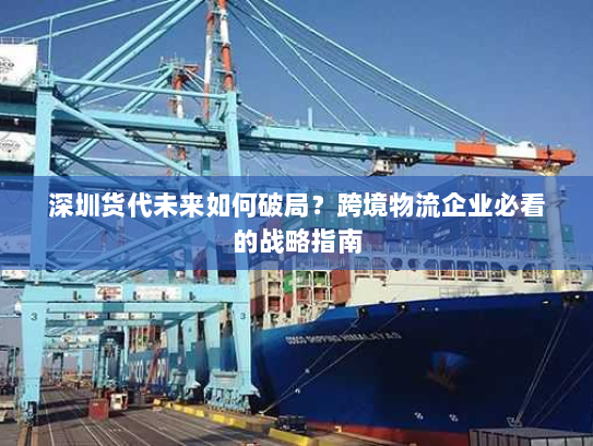 深圳货代未来如何破局？跨境物流企业必看的战略指南