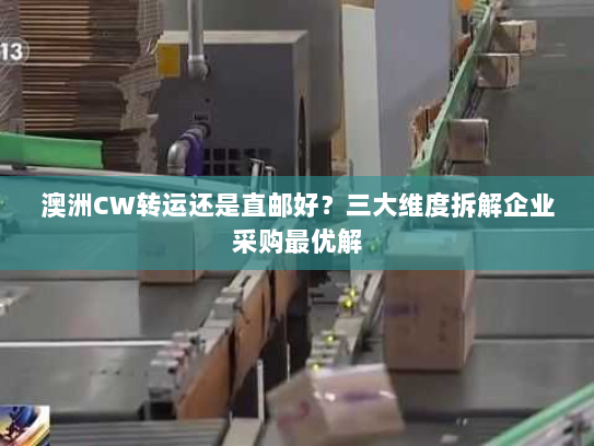 澳洲CW转运还是直邮好?三大维度拆解企业采购最优解 澳洲CW转运还是直邮好?三大维度拆解企业采购最优解