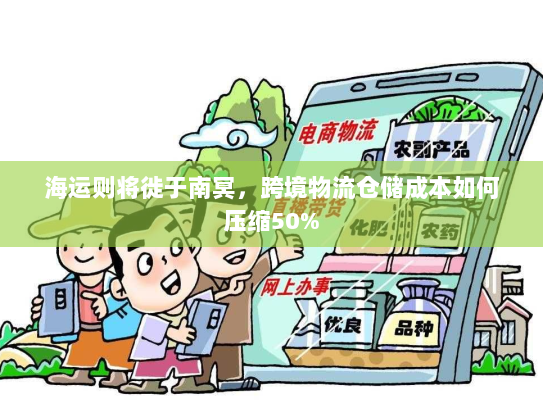 海运则将徙于南冥,跨境物流仓储成本如何压缩50% 海运则将徙于南冥,跨境物流仓储成本如何压缩50%
