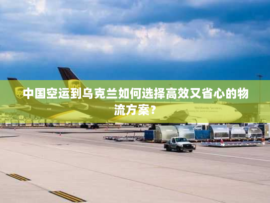 中国空运到乌克兰如何选择高效又省心的物流方案? 中国空运到乌克兰如何选择高效又省心的物流方案?
