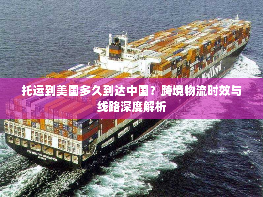 托运到美国多久到达中国?跨境物流时效与线路深度解析 托运到美国多久到达中国?跨境物流时效与线路深度解析