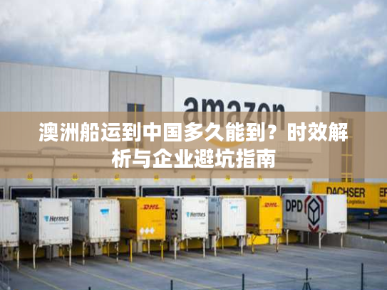 澳洲船运到中国多久能到？时效解析与企业避坑指南