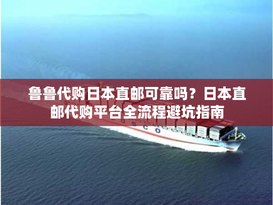 鲁鲁代购日本直邮可靠吗？日本直邮代购平台全流程避坑指南