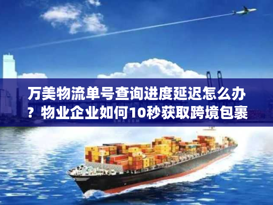 万美物流单号查询进度延迟怎么办？物业企业如何10秒获取跨境包裹动态