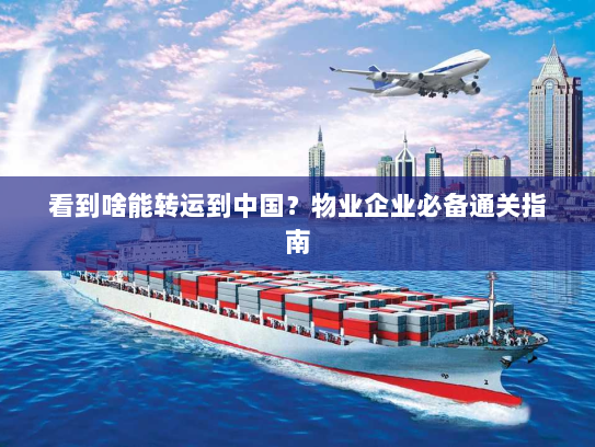 看到啥能转运到中国?物业企业必备通关指南 看到啥能转运到中国?物业企业必备通关指南