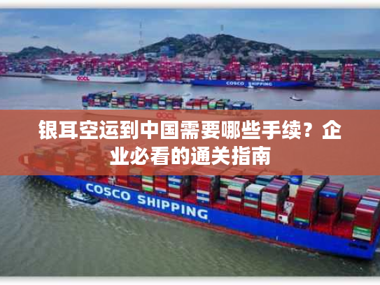 银耳空运到中国需要哪些手续？企业必看的通关指南