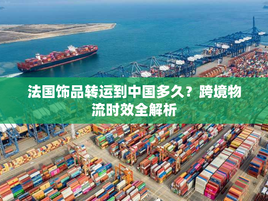 法国饰品转运到中国多久？跨境物流时效全解析
