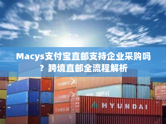 Macys支付宝直邮支持企业采购吗？跨境直邮全流程解析