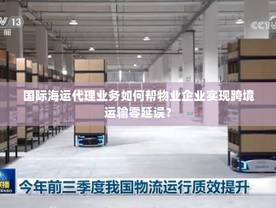 国际海运代理业务如何帮物业企业实现跨境运输零延误? 国际海运代理业务如何帮物业企业实现跨境运输零延误?