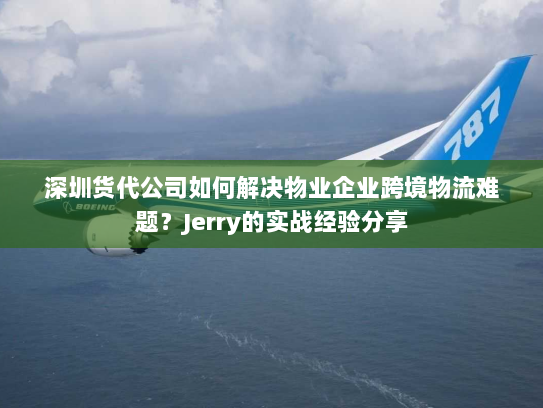 深圳货代公司如何解决物业企业跨境物流难题?Jerry的实战经验分享 深圳货代公司如何解决物业企业跨境物流难题?Jerry的实战经验分享