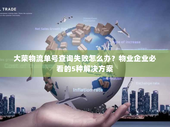 大荣物流单号查询失败怎么办？物业企业必看的5种解决方案