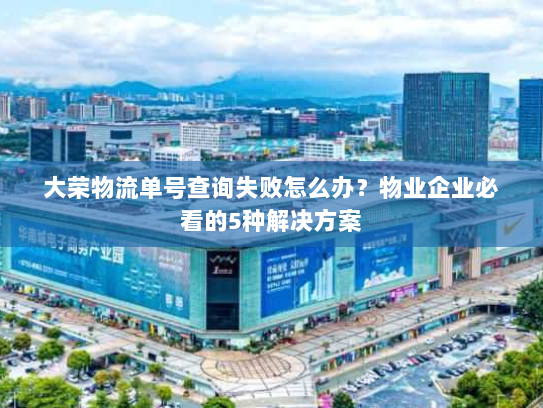 大荣物流单号查询失败怎么办？物业企业必看的5种解决方案