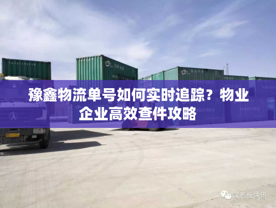 豫鑫物流单号如何实时追踪？物业企业高效查件攻略