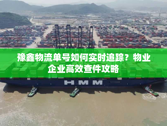 豫鑫物流单号如何实时追踪？物业企业高效查件攻略