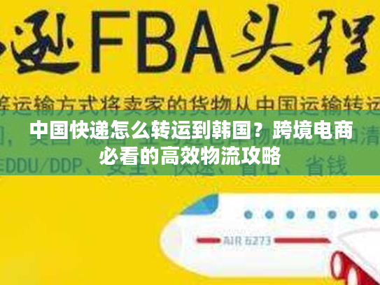 中国快递怎么转运到韩国？跨境电商必看的高效物流攻略