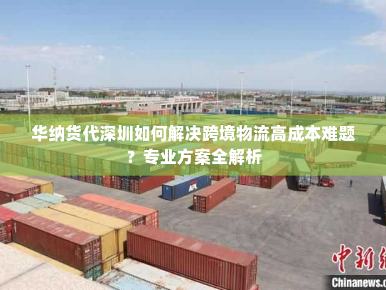 华纳货代深圳如何解决跨境物流高成本难题？专业方案全解析