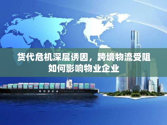 货代危机深层诱因，跨境物流受阻如何影响物业企业