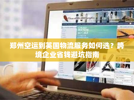 郑州空运到英国物流服务如何选？跨境企业省钱避坑指南