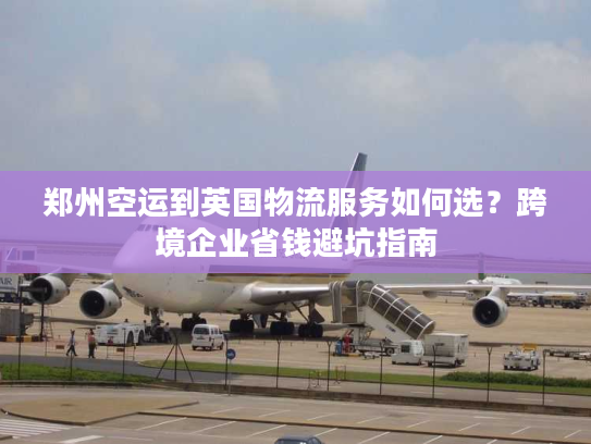 郑州空运到英国物流服务如何选？跨境企业省钱避坑指南