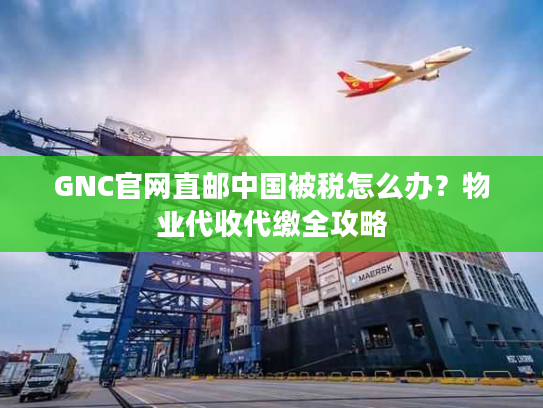 GNC官网直邮中国被税怎么办？物业代收代缴全攻略