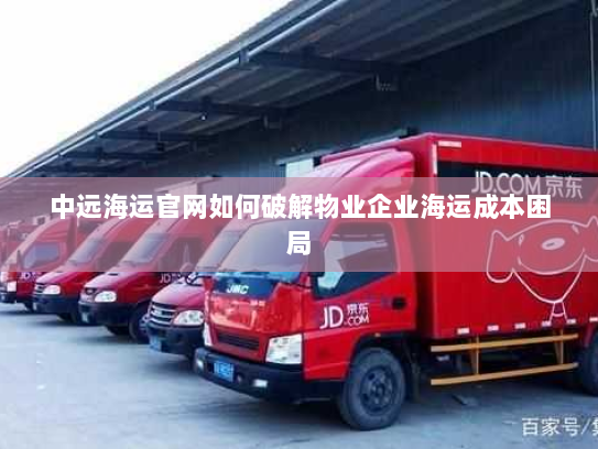 中远海运官网如何破解物业企业海运成本困局 中远海运官网如何破解物业企业海运成本困局