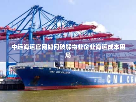 中远海运官网如何破解物业企业海运成本困局 中远海运官网如何破解物业企业海运成本困局