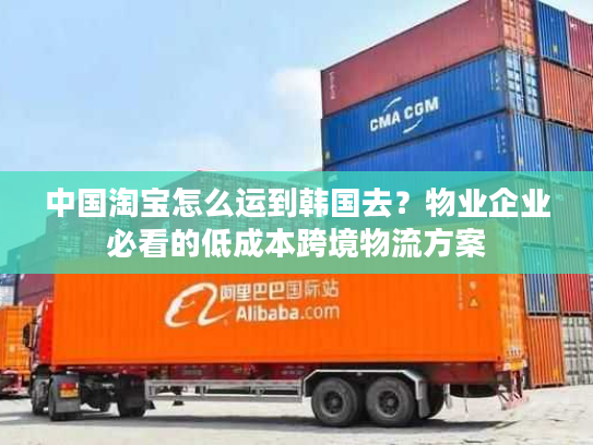 中国淘宝怎么运到韩国去？物业企业必看的低成本跨境物流方案