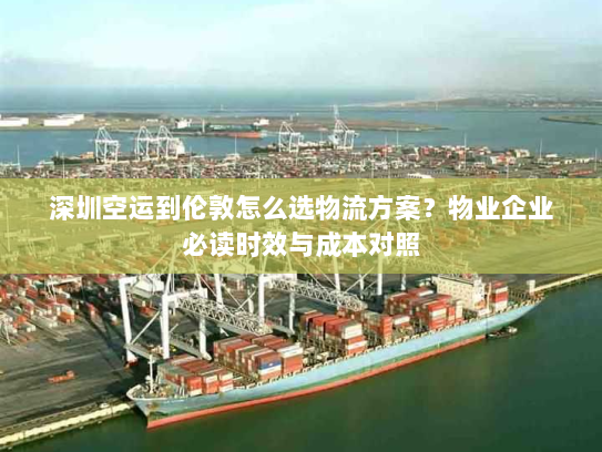 深圳空运到伦敦怎么选物流方案？物业企业必读时效与成本对照