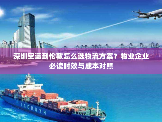 深圳空运到伦敦怎么选物流方案？物业企业必读时效与成本对照