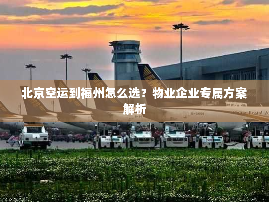北京空运到福州怎么选？物业企业专属方案解析