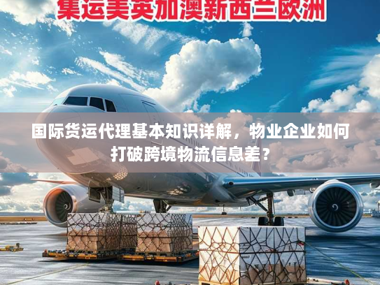 国际货运代理基本知识详解，物业企业如何打破跨境物流信息差？