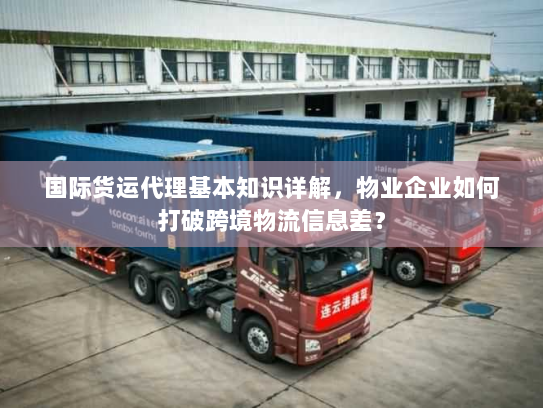 国际货运代理基本知识详解，物业企业如何打破跨境物流信息差？