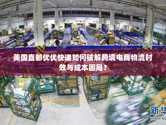 美国直邮优优快递如何破解跨境电商物流时效与成本困局? 美国直邮优优快递如何破解跨境电商物流时效与成本困局?
