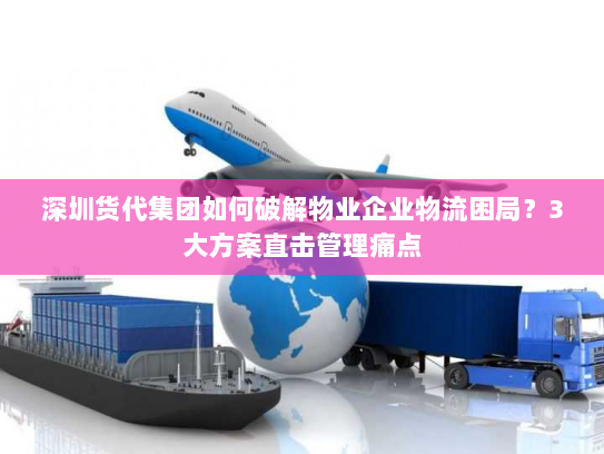 深圳货代集团如何破解物业企业物流困局?3大方案直击管理痛点 深圳货代集团如何破解物业企业物流困局?3大方案直击管理痛点