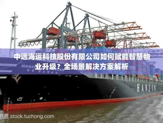 中远海运科技股份有限公司如何赋能智慧物业升级？全场景解决方案解析