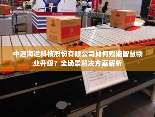 中远海运科技股份有限公司如何赋能智慧物业升级？全场景解决方案解析