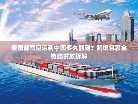 美国邮寄空运到中国多久能到？跨境包裹全链路时效拆解