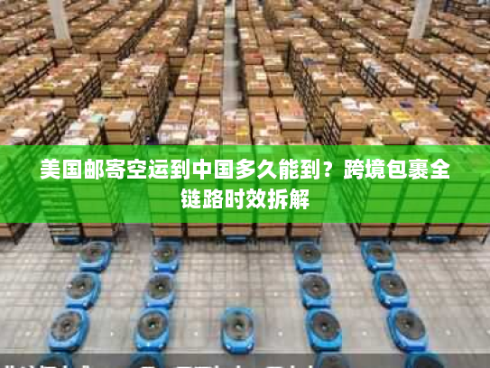 美国邮寄空运到中国多久能到？跨境包裹全链路时效拆解