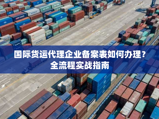 国际货运代理企业备案表如何办理?全流程实战指南 国际货运代理企业备案表如何办理?全流程实战指南