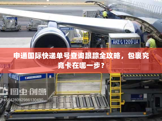 申通国际快递单号查询跟踪全攻略，包裹究竟卡在哪一步？