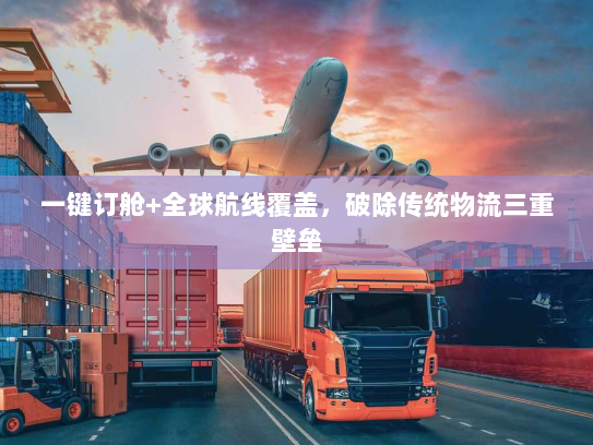 一键订舱+全球航线覆盖,破除传统物流三重壁垒 一键订舱+全球航线覆盖,破除传统物流三重壁垒