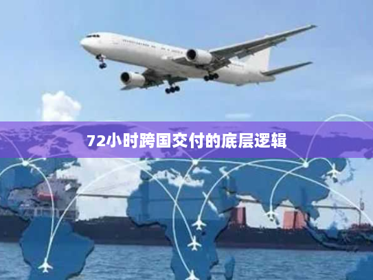 72小时跨国交付的底层逻辑