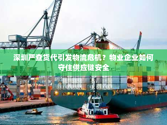 深圳严查货代引发物流危机?物业企业如何守住供应链安全 深圳严查货代引发物流危机?物业企业如何守住供应链安全