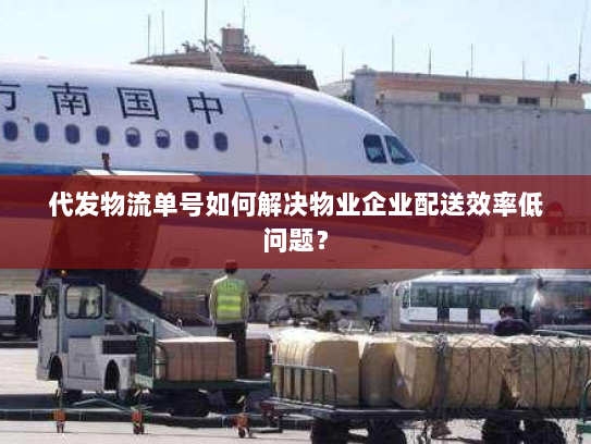 代发物流单号如何解决物业企业配送效率低问题? 代发物流单号如何解决物业企业配送效率低问题?