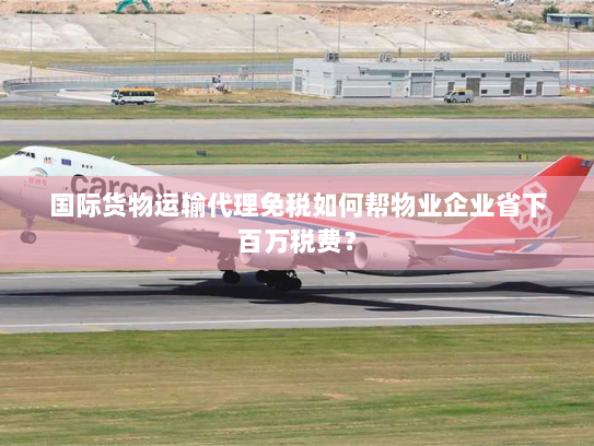 国际货物运输代理免税如何帮物业企业省下百万税费？
