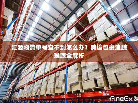 汇源物流单号查不到怎么办?跨境包裹追踪难题全解析 汇源物流单号查不到怎么办?跨境包裹追踪难题全解析